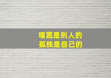 喧嚣是别人的 孤独是自己的